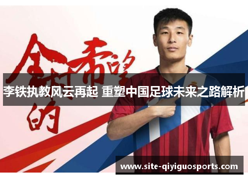 李铁执教风云再起 重塑中国足球未来之路解析