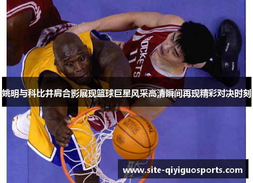 姚明与科比并肩合影展现篮球巨星风采高清瞬间再现精彩对决时刻