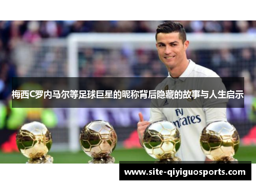 梅西C罗内马尔等足球巨星的昵称背后隐藏的故事与人生启示