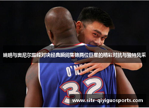 姚明与奥尼尔巅峰对决经典瞬间集锦两位巨星的精彩对抗与独特风采
