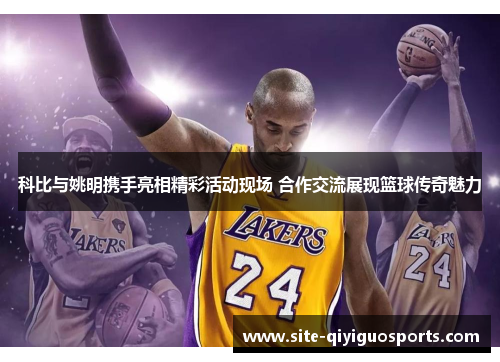 科比与姚明携手亮相精彩活动现场 合作交流展现篮球传奇魅力
