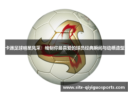 卡通足球明星风采：绘制你最喜爱的球员经典瞬间与动感造型