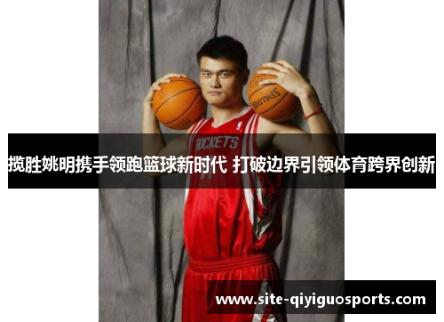 揽胜姚明携手领跑篮球新时代 打破边界引领体育跨界创新