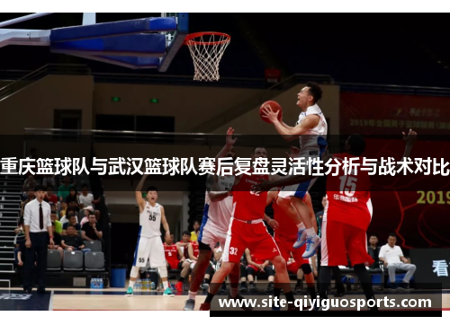 重庆篮球队与武汉篮球队赛后复盘灵活性分析与战术对比