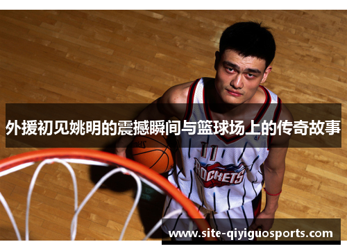 外援初见姚明的震撼瞬间与篮球场上的传奇故事