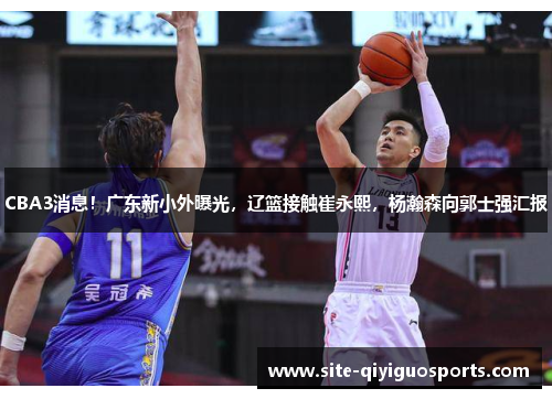 CBA3消息！广东新小外曝光，辽篮接触崔永熙，杨瀚森向郭士强汇报