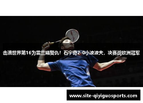 击溃世界第16为雷兰曦复仇！石宇奇2-0小波波夫，决赛战欧洲冠军