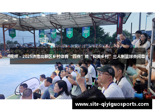 视频 - 2025济南高新区乡村体育“四赛”暨“和美乡村”三人制篮球赛闭幕