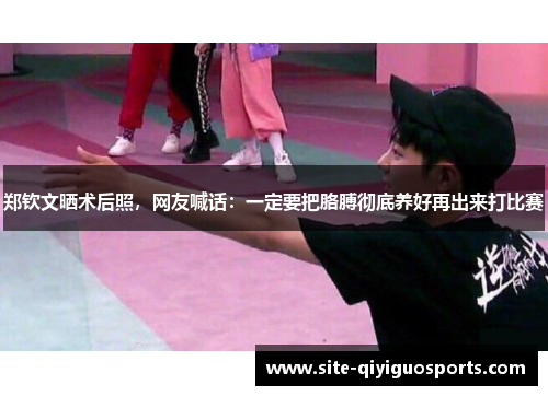 郑钦文晒术后照，网友喊话：一定要把胳膊彻底养好再出来打比赛