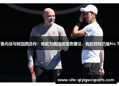 鲁内谈与阿加西合作：他能为我提供宝贵建议，我的目标仍是No.1